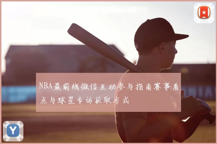 NBA最前线微信互动参与指南赛事看点与球星专访获取方式
