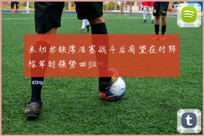 米切尔缺席活塞战斗后有望在对阵绿军时强势回归