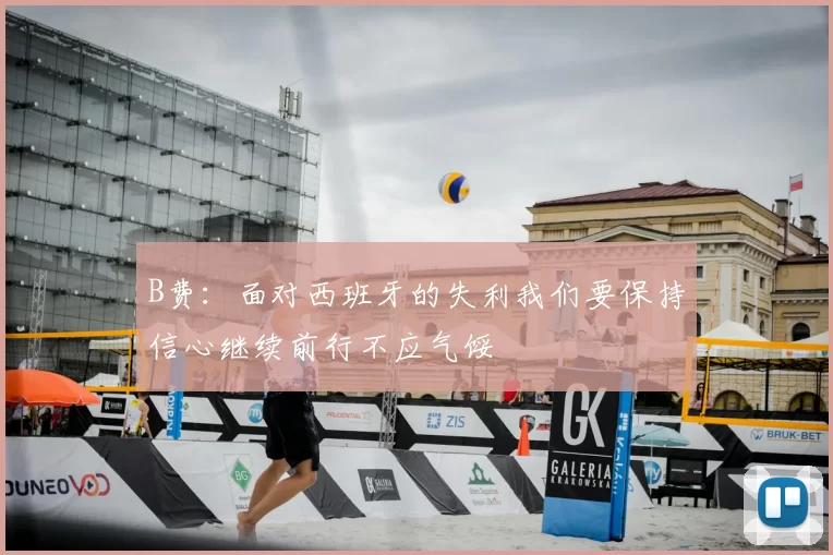 B费：面对西班牙的失利我们要保持信心继续前行不应气馁