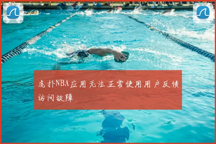 虎扑NBA应用无法正常使用用户反馈访问故障