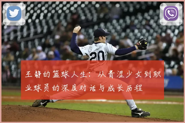 王静的篮球人生:从青涩少女到职业球员的深度对话与成长历程
