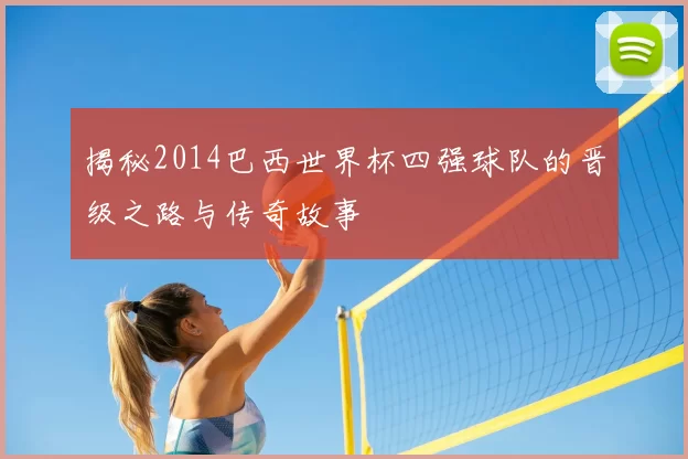 揭秘2014巴西世界杯四强球队的晋级之路与传奇故事