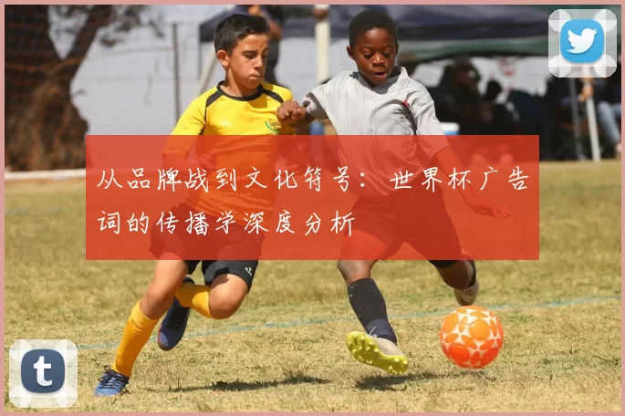 从品牌战到文化符号：世界杯广告词的传播学深度分析