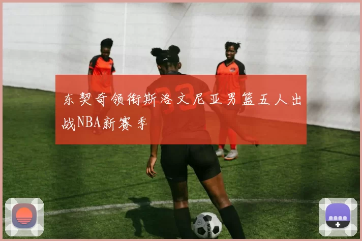 东契奇领衔斯洛文尼亚男篮五人出战NBA新赛季