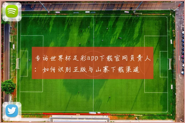 专访世界杯足彩app下载官网负责人：如何识别正版与山寨下载渠道