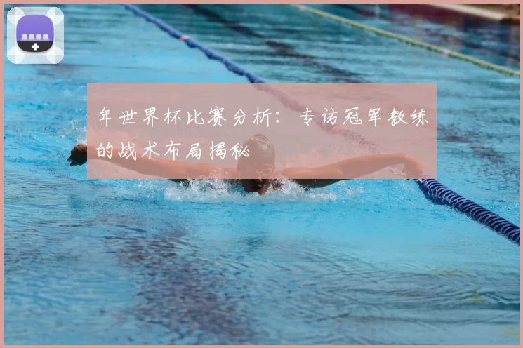 年世界杯比赛分析：专访冠军教练的战术布局揭秘