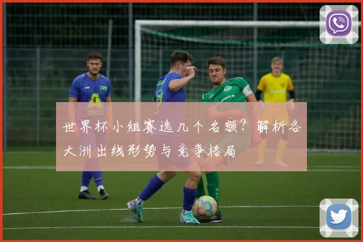 世界杯小组赛选几个名额?解析各大洲出线形势与竞争格局