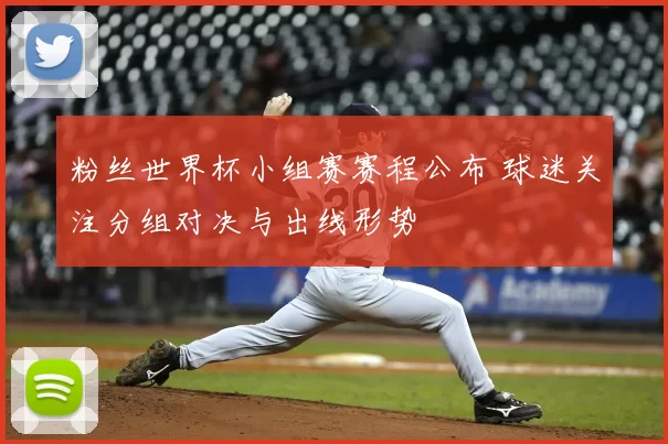 粉丝世界杯小组赛赛程公布 球迷关注分组对决与出线形势
