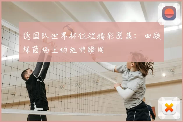 德国队世界杯征程精彩图集:回顾绿茵场上的经典瞬间