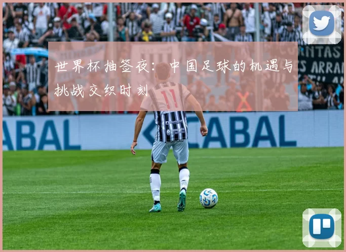 世界杯抽签夜：中国足球的机遇与挑战交织时刻