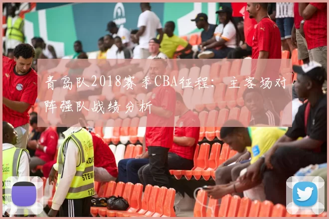 青岛队2018赛季CBA征程:主客场对阵强队战绩分析