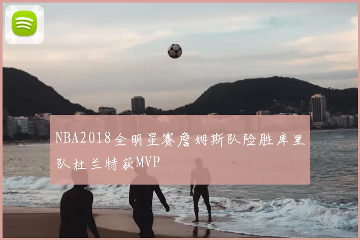 NBA2018全明星赛詹姆斯队险胜库里队杜兰特获MVP