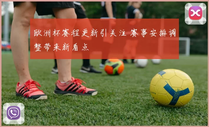 欧洲杯赛程更新引关注 赛事安排调整带来新看点