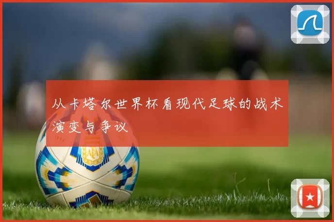 从卡塔尔世界杯看现代足球的战术演变与争议