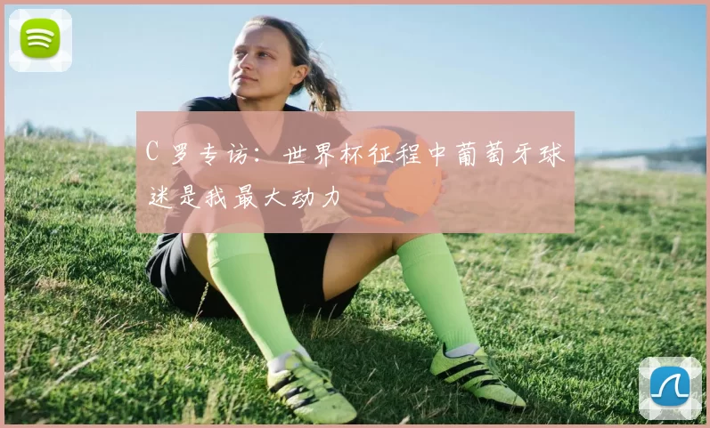 C 罗专访：世界杯征程中葡萄牙球迷是我最大动力