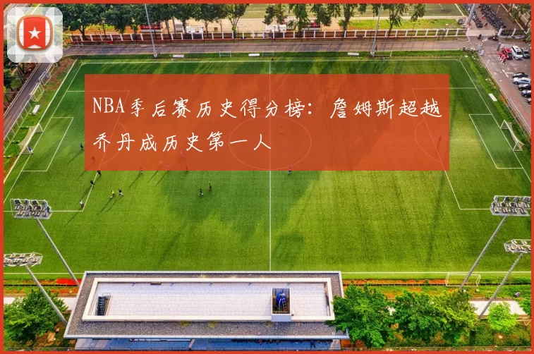 NBA季后赛历史得分榜：詹姆斯超越乔丹成历史第一人