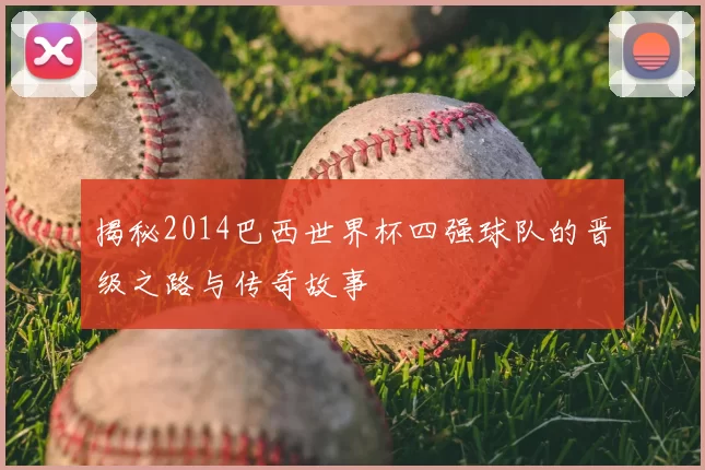 揭秘2014巴西世界杯四强球队的晋级之路与传奇故事