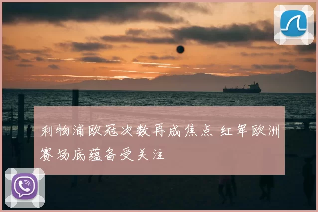 利物浦欧冠次数再成焦点 红军欧洲赛场底蕴备受关注