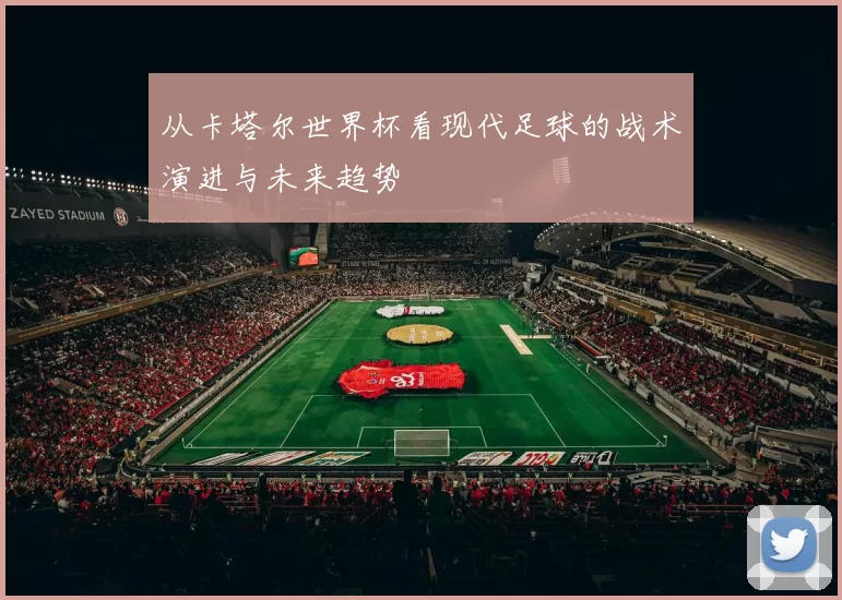 从卡塔尔世界杯看现代足球的战术演进与未来趋势