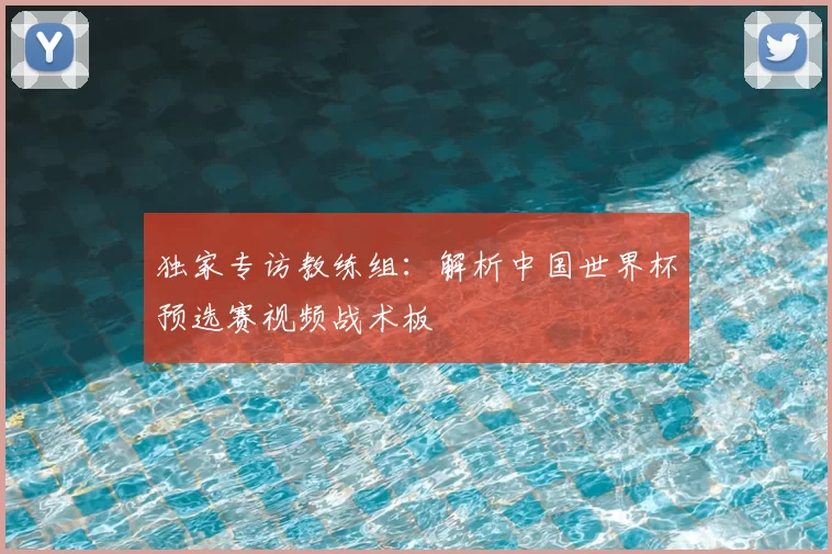独家专访教练组:解析中国世界杯预选赛视频战术板