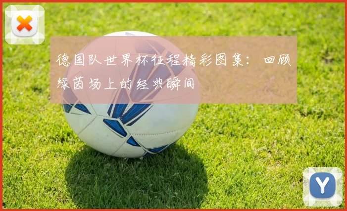 德国队世界杯征程精彩图集：回顾绿茵场上的经典瞬间