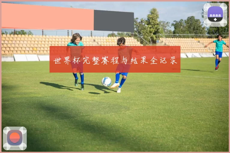 世界杯完整赛程与结果全记录