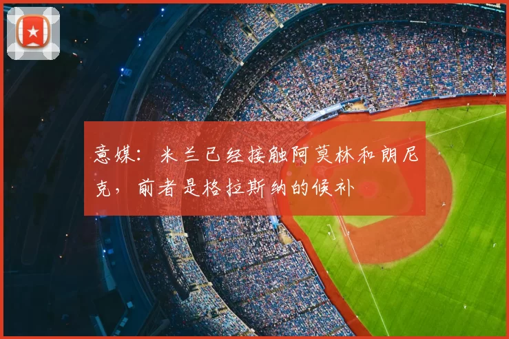 意媒：米兰已经接触阿莫林和朗尼克，前者是格拉斯纳的候补