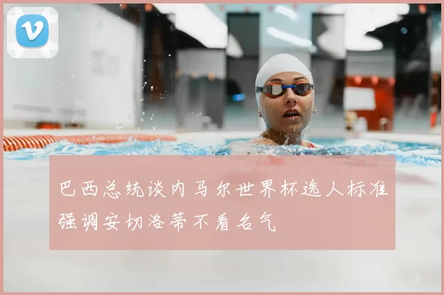 巴西总统谈内马尔世界杯选人标准强调安切洛蒂不看名气