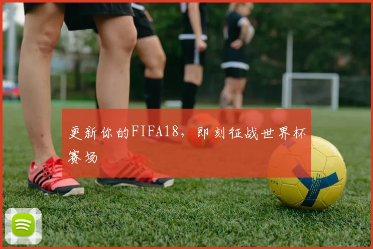 更新你的FIFA18，即刻征战世界杯赛场