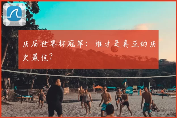 历届世界杯冠军：谁才是真正的历史最佳？