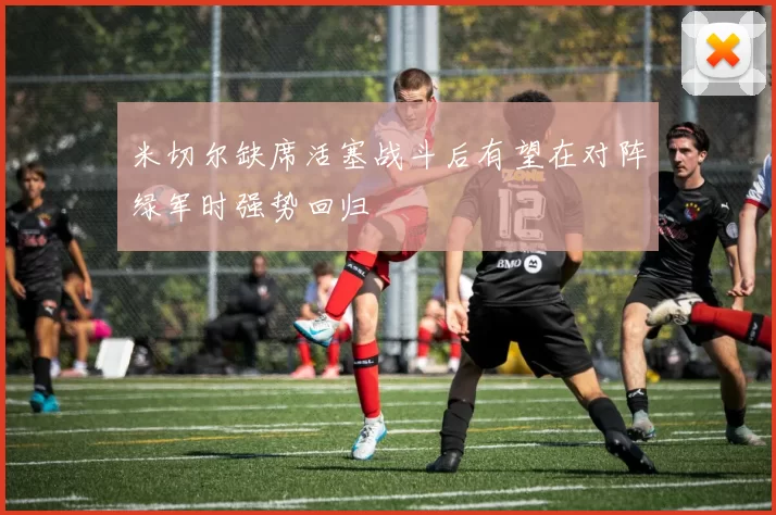 米切尔缺席活塞战斗后有望在对阵绿军时强势回归