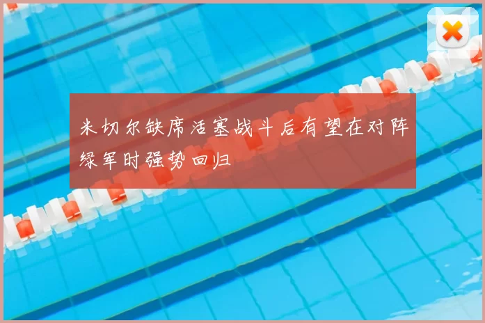 米切尔缺席活塞战斗后有望在对阵绿军时强势回归