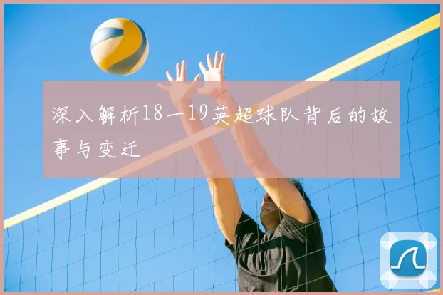 深入解析18一19英超球队背后的故事与变迁