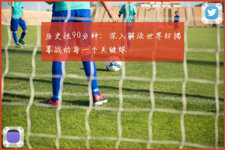 历史性90分钟：深入解读世界杯揭幕战的每一个关键球