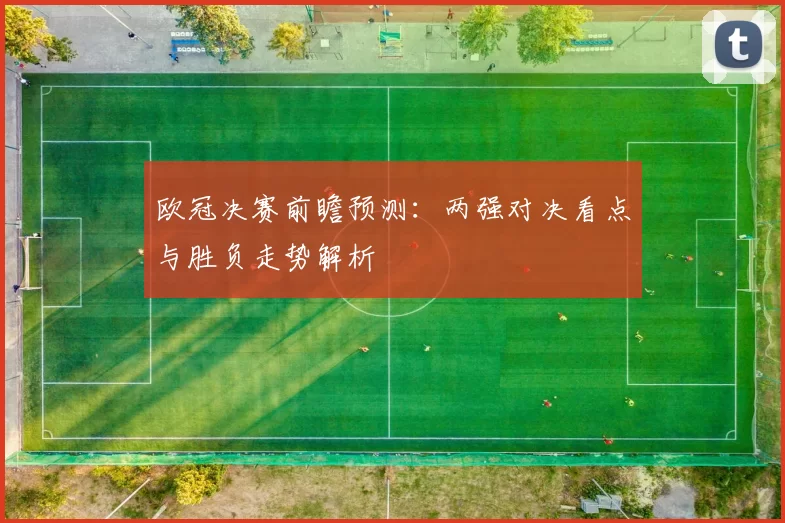 欧冠决赛前瞻预测：两强对决看点与胜负走势解析