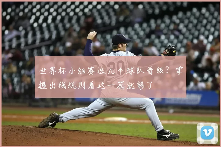 世界杯小组赛选几个球队晋级？掌握出线规则看这一篇就够了