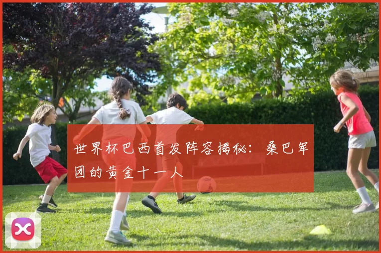世界杯巴西首发阵容揭秘：桑巴军团的黄金十一人