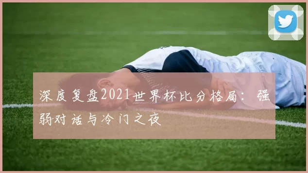 深度复盘2021世界杯比分格局：强弱对话与冷门之夜