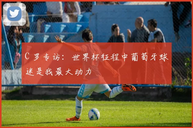 C 罗专访:世界杯征程中葡萄牙球迷是我最大动力