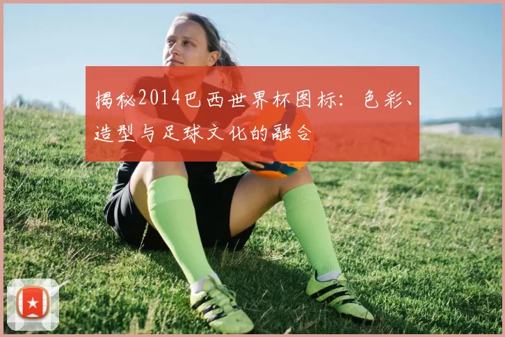 揭秘2014巴西世界杯图标:色彩、造型与足球文化的融合