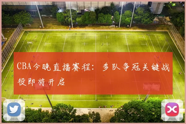 CBA今晚直播赛程：多队争冠关键战役即将开启