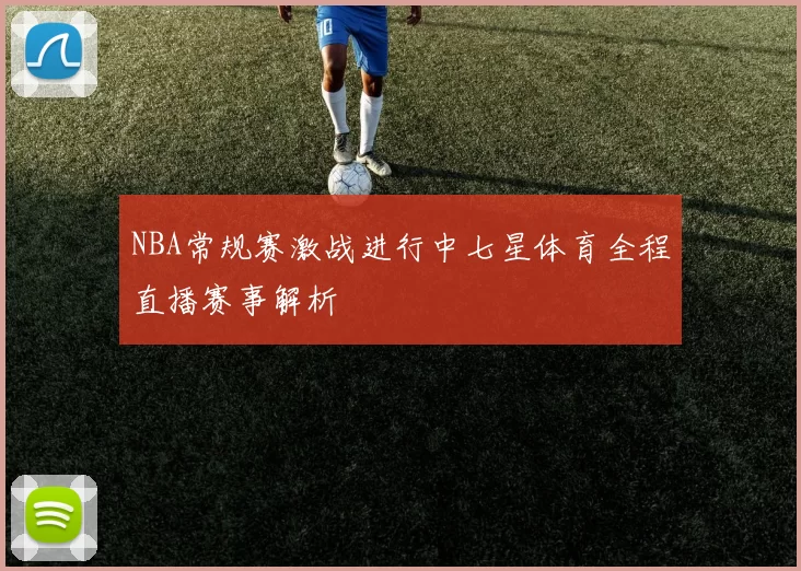 NBA常规赛激战进行中七星体育全程直播赛事解析