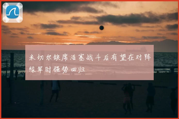 米切尔缺席活塞战斗后有望在对阵绿军时强势回归