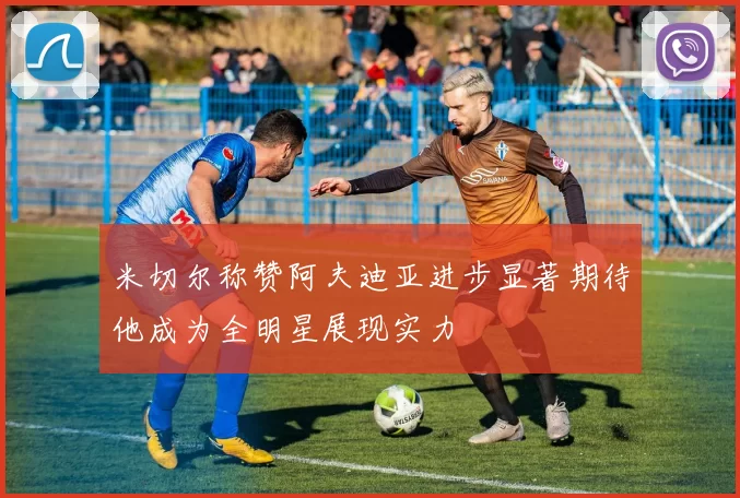 米切尔称赞阿夫迪亚进步显著期待他成为全明星展现实力