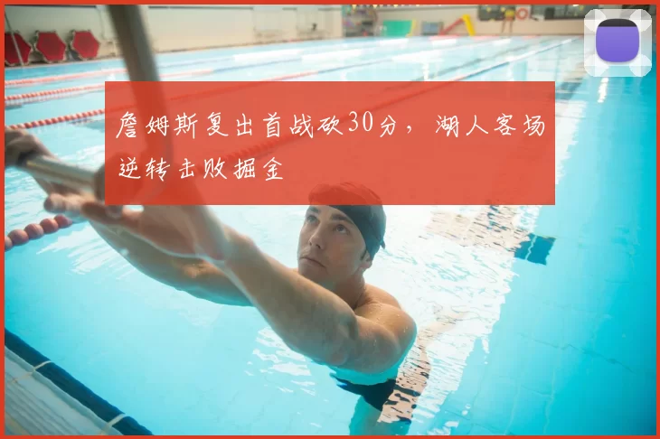 詹姆斯复出首战砍30分，湖人客场逆转击败掘金