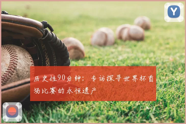 历史性90分钟：专访探寻世界杯首场比赛的永恒遗产