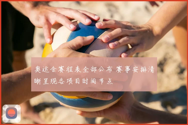 奥运会赛程表全部公布 赛事安排清晰呈现各项目时间节点