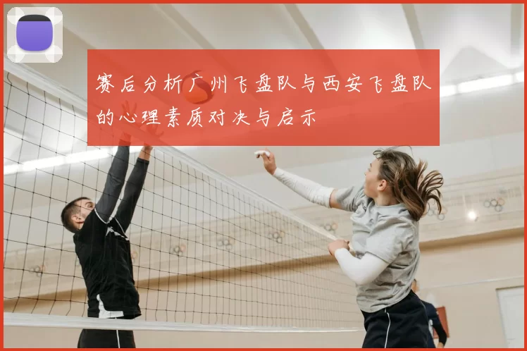 赛后分析广州飞盘队与西安飞盘队的心理素质对决与启示