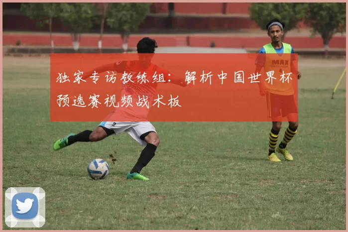 独家专访教练组:解析中国世界杯预选赛视频战术板