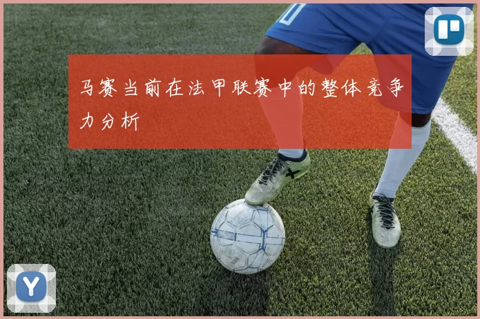 马赛当前在法甲联赛中的整体竞争力分析